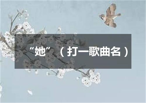 “她”（打一歌曲名）