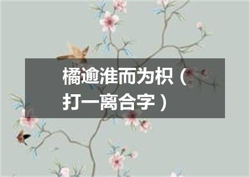橘逾淮而为枳（打一离合字）