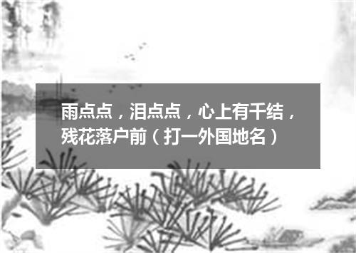 雨点点，泪点点，心上有千结，残花落户前（打一外国地名）