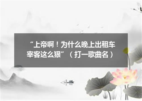 “上帝啊！为什么晚上出租车宰客这么狠”（打一歌曲名）