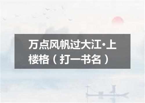 万点风帆过大江·上楼格（打一书名）