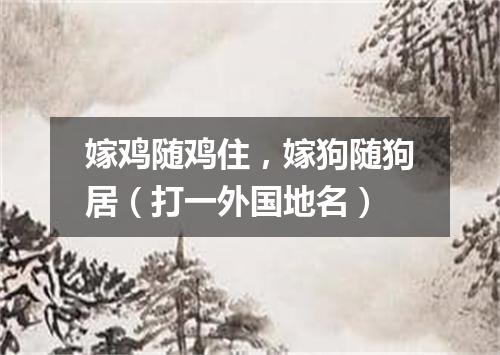 嫁鸡随鸡住，嫁狗随狗居（打一外国地名）