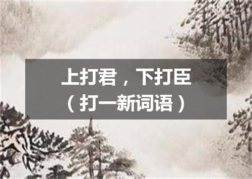 上打君，下打臣（打一新词语）