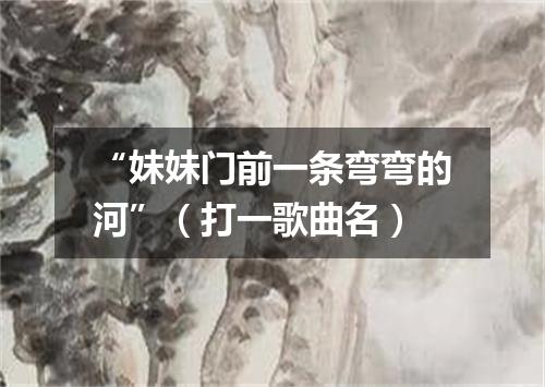 “妹妹门前一条弯弯的河”（打一歌曲名）