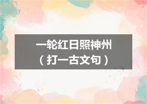 一轮红日照神州（打一古文句）