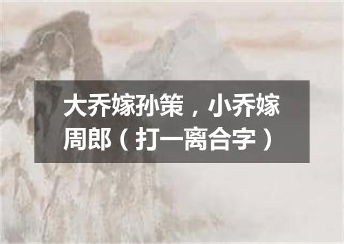 大乔嫁孙策，小乔嫁周郎（打一离合字）
