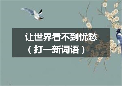 让世界看不到忧愁（打一新词语）