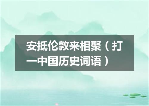 安抵伦敦来相聚（打一中国历史词语）