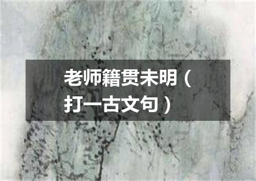 老师籍贯未明（打一古文句）