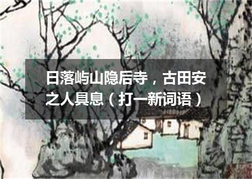 日落屿山隐后寺，古田安之人具息（打一新词语）