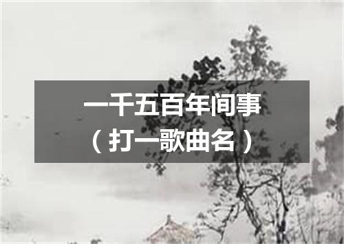 一千五百年间事（打一歌曲名）
