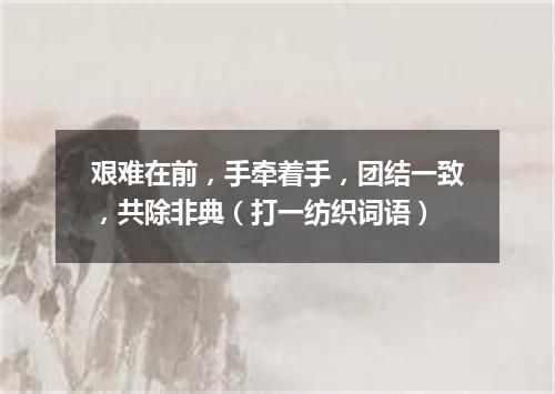 艰难在前，手牵着手，团结一致，共除非典（打一纺织词语）