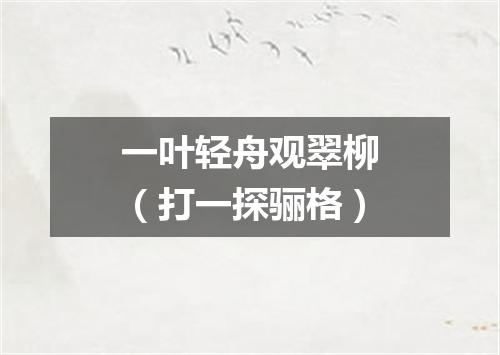 一叶轻舟观翠柳（打一探骊格）