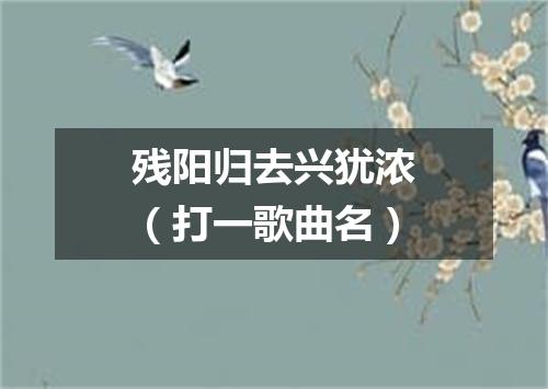 残阳归去兴犹浓（打一歌曲名）