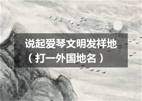 说起爱琴文明发祥地（打一外国地名）