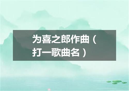 为喜之郎作曲（打一歌曲名）