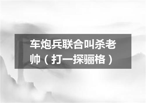 车炮兵联合叫杀老帅（打一探骊格）