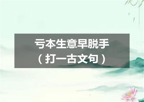 亏本生意早脱手（打一古文句）