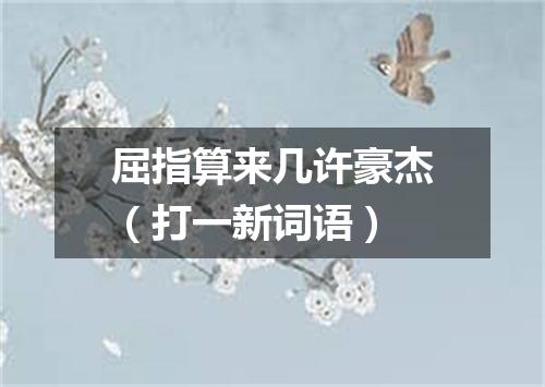 屈指算来几许豪杰（打一新词语）