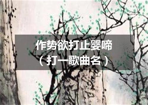 作势欲打止婴啼（打一歌曲名）