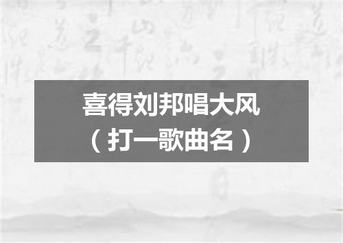 喜得刘邦唱大风（打一歌曲名）