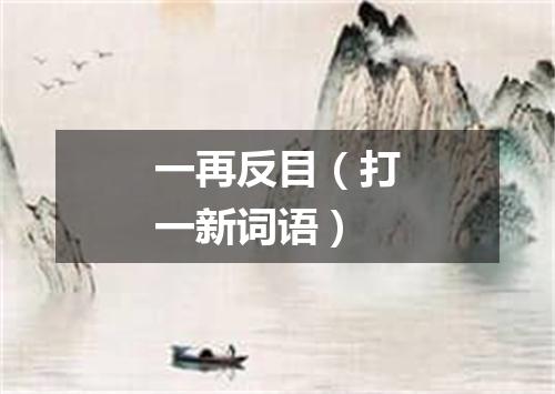 一再反目（打一新词语）