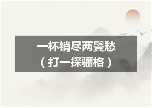 一杯销尽两鬓愁（打一探骊格）