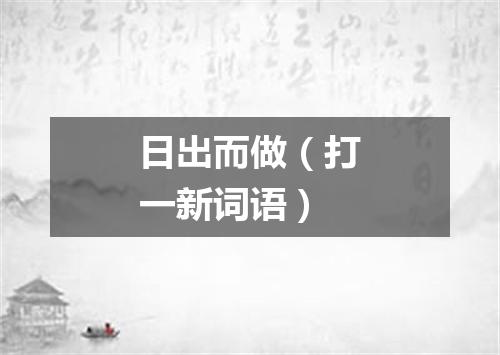 日出而做（打一新词语）
