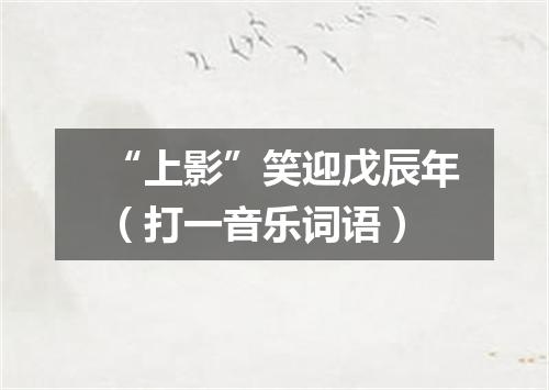 “上影”笑迎戊辰年（打一音乐词语）