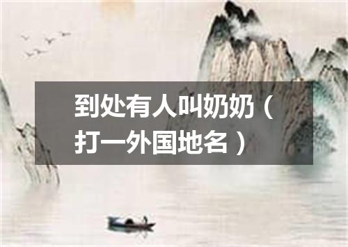 到处有人叫奶奶（打一外国地名）