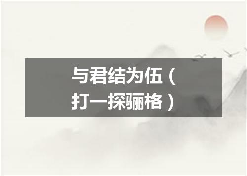 与君结为伍（打一探骊格）