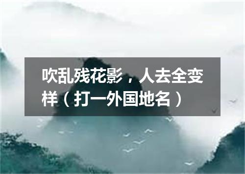 吹乱残花影，人去全变样（打一外国地名）