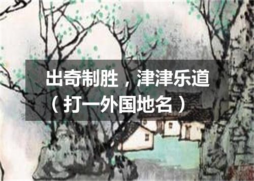 出奇制胜，津津乐道（打一外国地名）