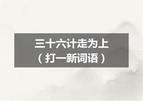 三十六计走为上（打一新词语）