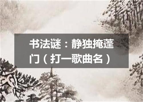 书法谜：静独掩蓬门（打一歌曲名）