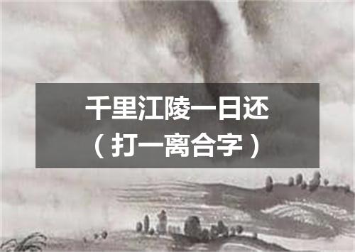 千里江陵一日还（打一离合字）