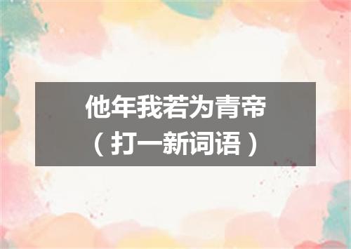 他年我若为青帝（打一新词语）