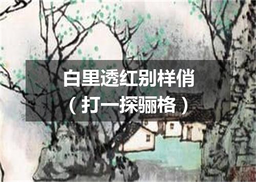 白里透红别样俏（打一探骊格）