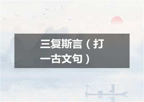 三复斯言（打一古文句）