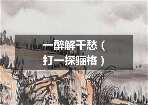 一醉解千愁（打一探骊格）
