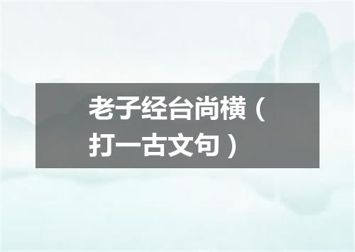 老子经台尚横（打一古文句）