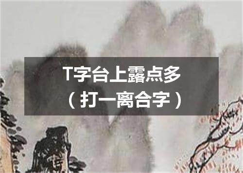 T字台上露点多（打一离合字）
