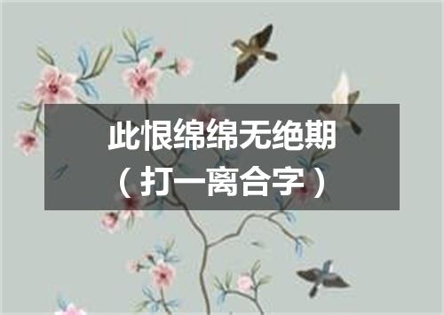 此恨绵绵无绝期（打一离合字）
