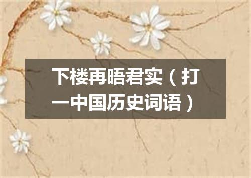 下楼再晤君实（打一中国历史词语）