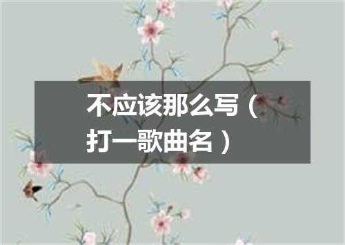 不应该那么写（打一歌曲名）