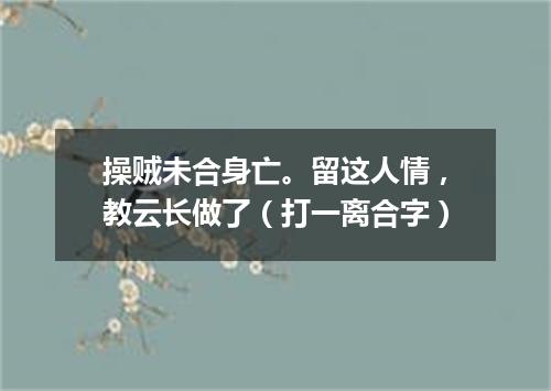操贼未合身亡。留这人情，教云长做了（打一离合字）