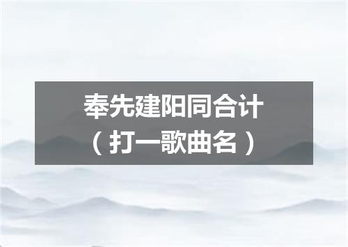 奉先建阳同合计（打一歌曲名）