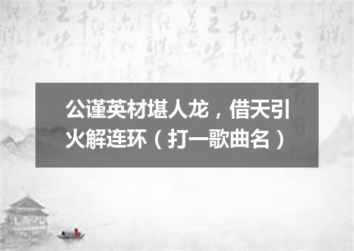 公谨英材堪人龙，借天引火解连环（打一歌曲名）