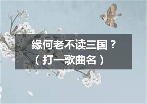 缘何老不读三国？（打一歌曲名）