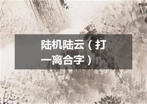 陆机陆云（打一离合字）